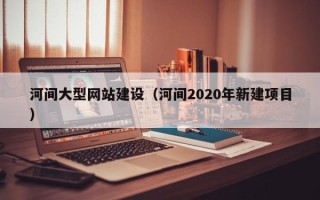 乌海河间大型网站建设（河间2020年新建项目）