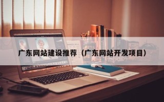 乌海广东网站建设推荐（广东网站开发项目）