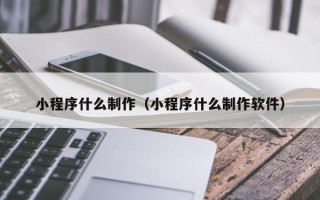 乌海小程序什么制作（小程序什么制作软件）