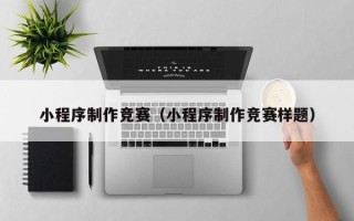 乌海小程序制作竞赛（小程序制作竞赛样题）
