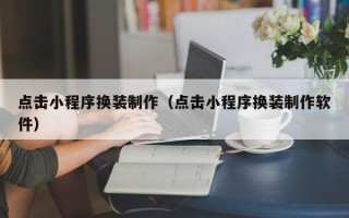 乌海点击小程序换装制作（点击小程序换装制作软件）