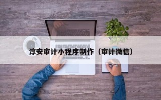 乌海淳安审计小程序制作（审计微信）
