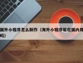 乌海国外小程序怎么制作（海外小程序能在国内用吗）