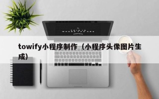 乌海towify小程序制作（小程序头像图片生成）