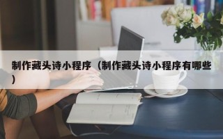 乌海制作藏头诗小程序（制作藏头诗小程序有哪些）