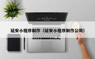 乌海延安小程序制作（延安小程序制作公司）