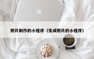乌海照片制作的小程序（生成照片的小程序）
